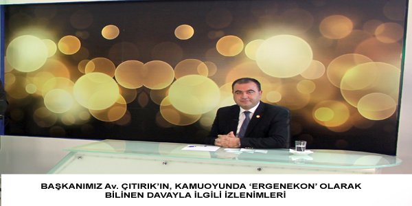 BAŞKANIMIZ Av. ÇITIRIK’IN, KAMUOYUNDA ‘ERGENEKON’ OLARAK BİLİNEN DAVAYLA İLGİLİ İZLENİMLERİ