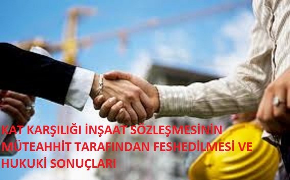 KAT KARŞILIĞI İNŞAAT SÖZLEŞMESİNİN MÜTEAHHİT TARAFINDAN FESHEDİLMESİ VE HUKUKİ SONUÇLARI