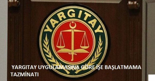 YARGITAY UYGULAMASINA GÖRE İŞE BAŞLATMAMA TAZMİNATI