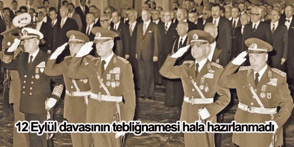 12 Eylül davasının tebliğnamesi hala hazırlanmadı