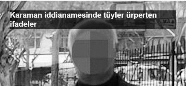 Karaman iddianamesinde tüyler ürperten ifadeler