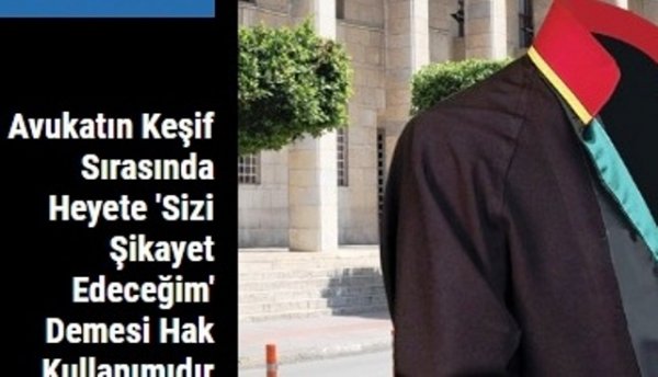 Avukatın Keşif Sırasında Heyete 'Sizi Şikayet Edeceğim' Demesi Hak Kullanımıdır