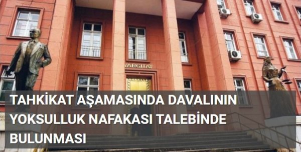 TAHKİKAT AŞAMASINDA DAVALININ YOKSULLUK NAFAKASI TALEBİNDE BULUNMASI
